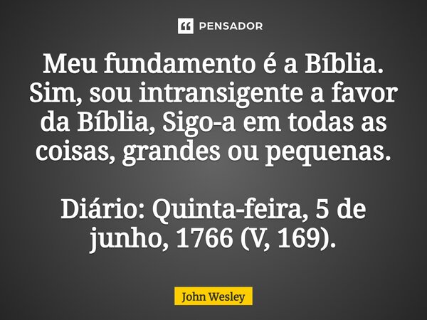 ⁠Meu fundamento é a Bíblia. Sim, sou intransigente a favor da Bíblia, Sigo-a em todas as coisas, grandes ou pequenas. Diário: Quinta-feira, 5 de junho, 1766 (V,... Frase de John Wesley.