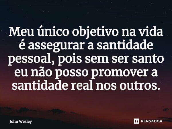 ⁠Meu único objetivo na vida é assegurar a santidade pessoal, pois sem ser santo eu não posso promover a santidade real nos outros.... Frase de John Wesley.