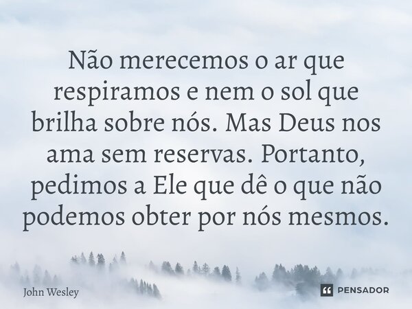 ⁠Não merecemos o ar que respiramos e nem o sol que brilha sobre nós. Mas Deus nos ama sem reservas. Portanto, pedimos a Ele que dê o que não podemos obter por n... Frase de John Wesley.