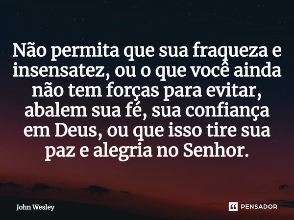 ⁠Não permita que sua fraqueza e insensatez, ou o que você ainda não tem forças para evitar, abalem sua fé, sua confiança em Deus, ou que isso tire sua paz e ale... Frase de John Wesley.