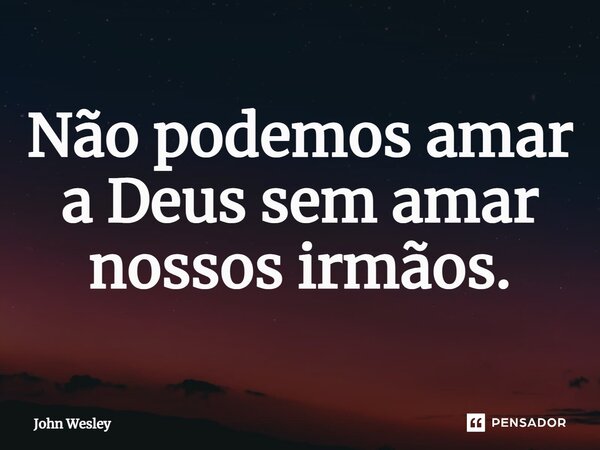 ⁠Não podemos amar a Deus sem amar nossos irmãos.... Frase de John Wesley.