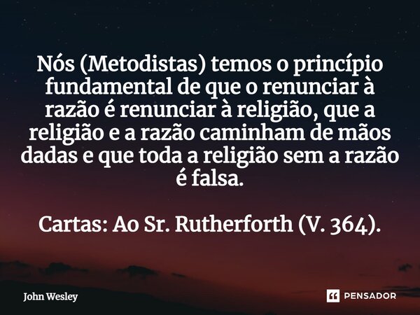 ⁠Nós (Metodistas) temos o princípio fundamental de que o renunciar à razão é renunciar à religião, que a religião e a razão caminham de mãos dadas e que toda a ... Frase de John Wesley.