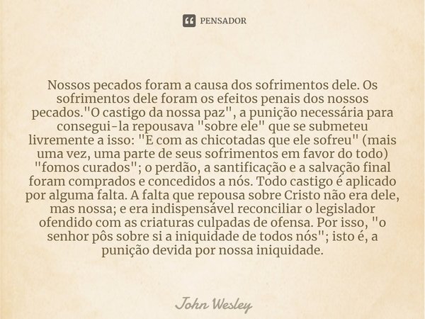 ⁠Nossos pecados foram a causa dos sofrimentos dele. Os sofrimentos dele foram os efeitos penais dos nossos pecados. "O castigo da nossa paz", a puniçã... Frase de John Wesley.