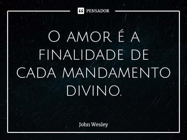 ⁠O amor é a finalidade de cada mandamento divino.... Frase de John Wesley.