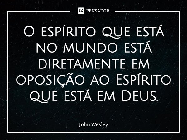 ⁠O espírito que está no mundo está diretamente em oposição ao Espírito que está em Deus.... Frase de John Wesley.