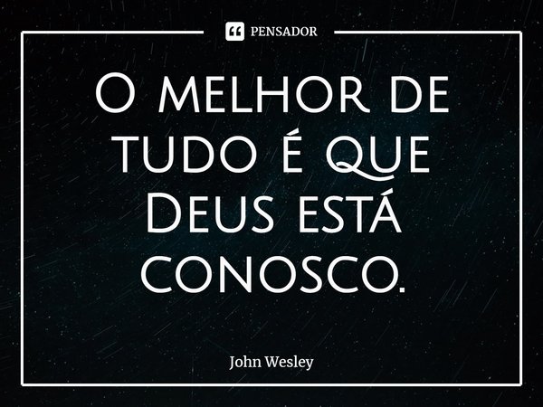 ⁠O melhor de tudo é que Deus está conosco.... Frase de John Wesley.