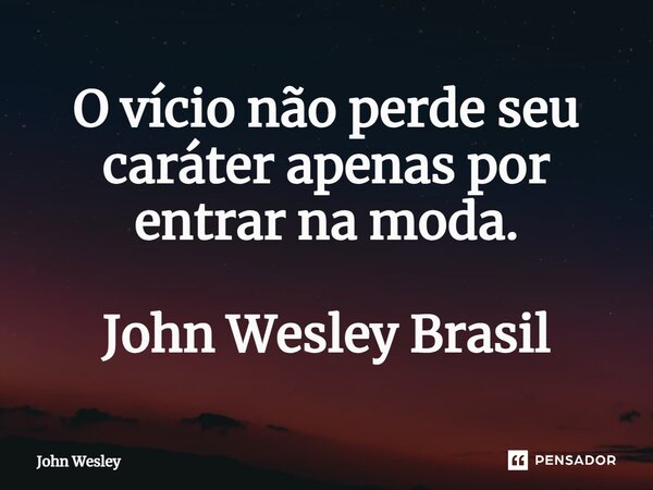 ⁠O vício não perde seu caráter apenas por entrar na moda. John Wesley Brasil... Frase de John Wesley.