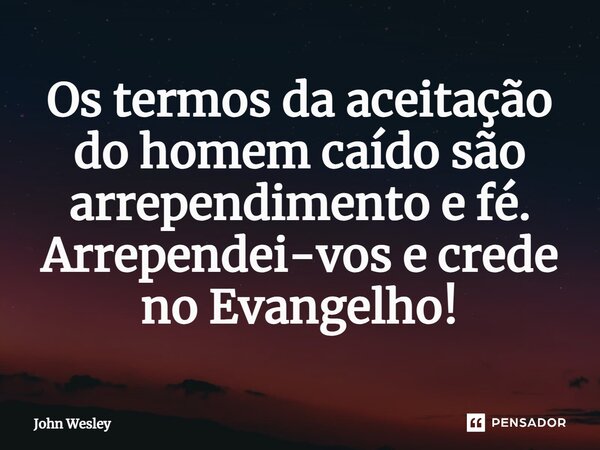 ⁠Os termos da aceitação do homem caído são arrependimento e fé. Arrependei-vos e crede no Evangelho!... Frase de John Wesley.