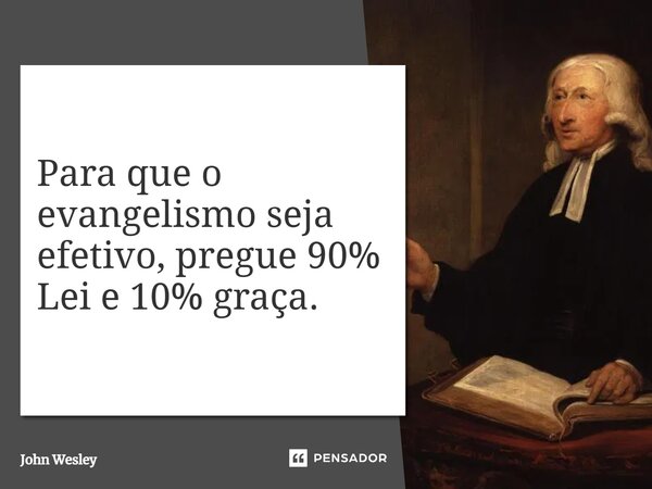 ⁠Para que o evangelismo seja efetivo, pregue 90% Lei e 10% graça.... Frase de John Wesley.