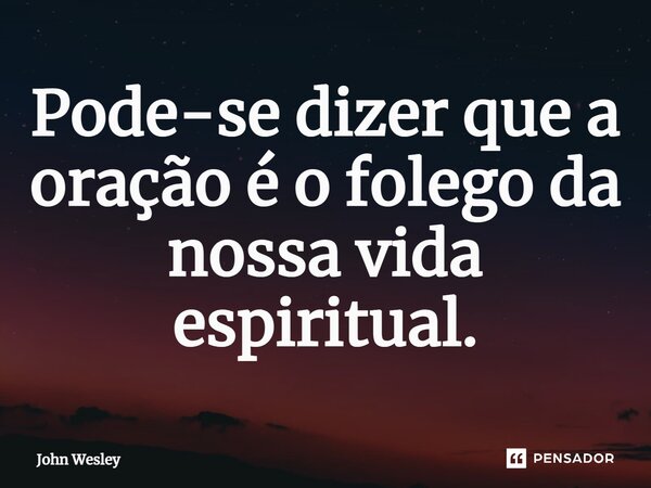 ⁠Pode-se dizer que a oração é o folego da nossa vida espiritual.... Frase de John Wesley.