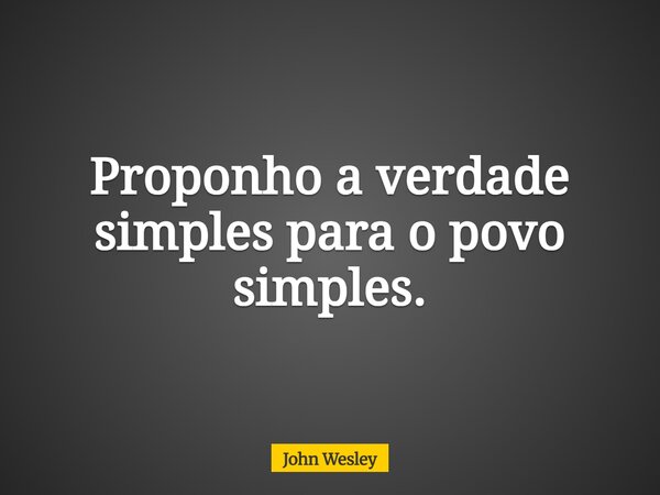 Proponho a verdade simples para o povo simples.... Frase de John Wesley.