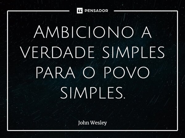 Ambiciono a verdade simples para o povo simples.... Frase de John Wesley.