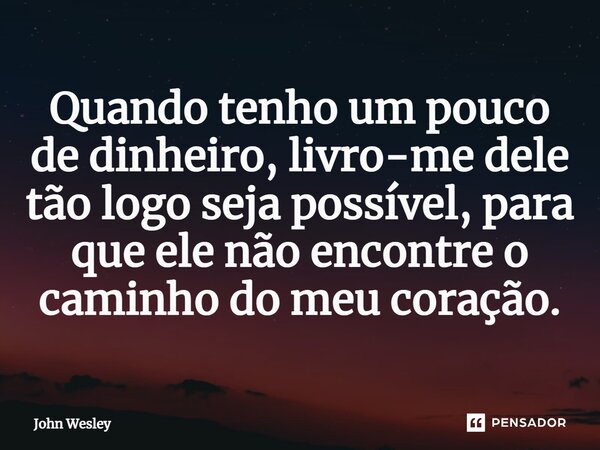 ⁠Quando tenho um pouco de dinheiro, livro-me dele tão logo seja possível, para que ele não encontre o caminho do meu coração.... Frase de John Wesley.
