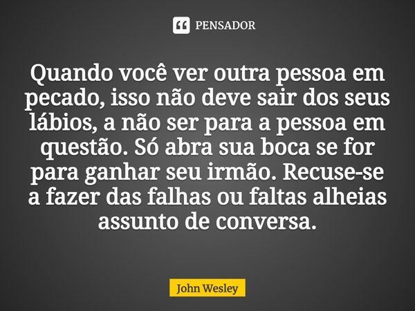 ⁠Quando você ver outra pessoa em pecado, isso não deve sair dos seus lábios, a não ser para a pessoa em questão. Só abra sua boca se for para ganhar seu irmão. ... Frase de John Wesley.