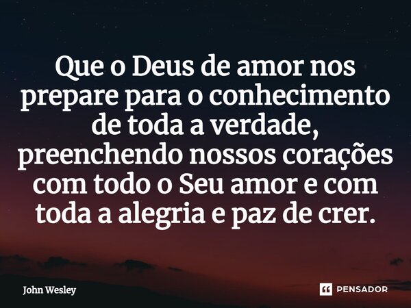 ⁠Que o Deus de amor nos prepare para o conhecimento de toda a verdade, preenchendo nossos corações com todo o Seu amor e com toda a alegria e paz de crer.... Frase de John Wesley.