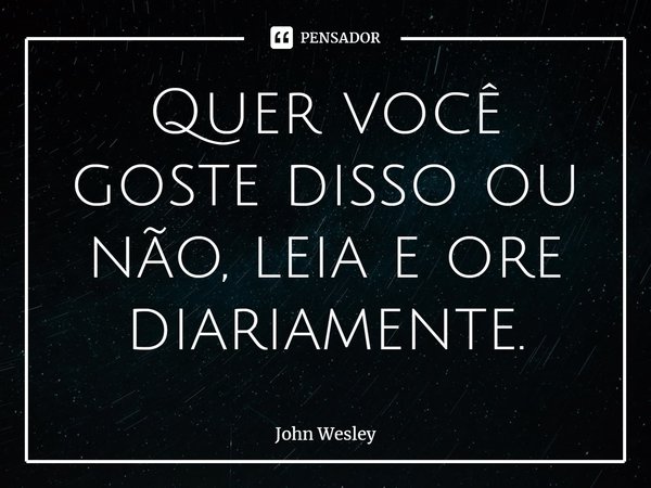 ⁠Quer você goste disso ou não, leia e ore diariamente.... Frase de John Wesley.