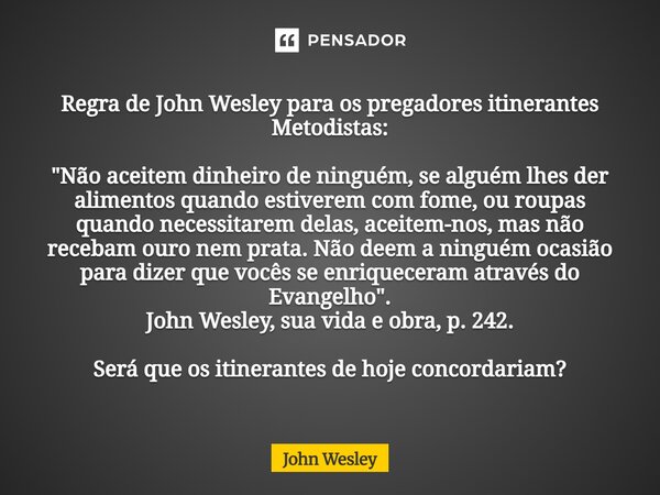 Regra de John Wesley para os pregadores itinerantes Metodistas: "Não aceitem dinheiro de ninguém, se alguém lhes der alimentos quando estiverem com fome, ... Frase de John Wesley.