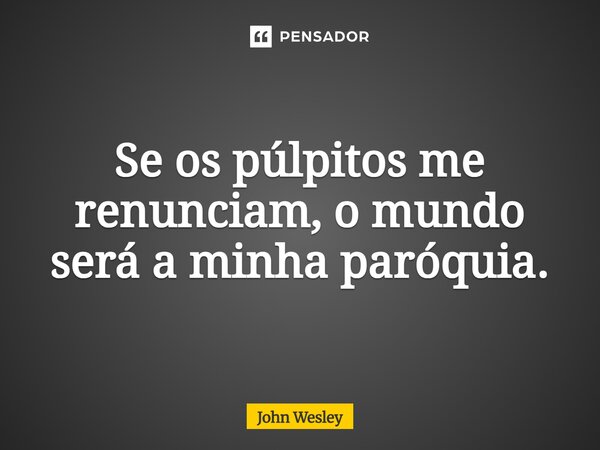 ⁠Se os púlpitos me renunciam, o mundo será a minha paróquia.... Frase de John Wesley.
