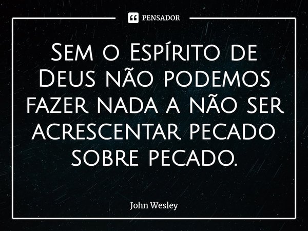 Sem o Espírito de Deus não podemos... John Wesley - Pensador