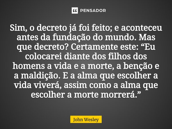 ⁠Sim, o decreto já foi feito; e aconteceu antes da fundação do mundo. Mas que decreto? Certamente este: “Eu colocarei diante dos filhos dos homens a vida e a mo... Frase de John Wesley.