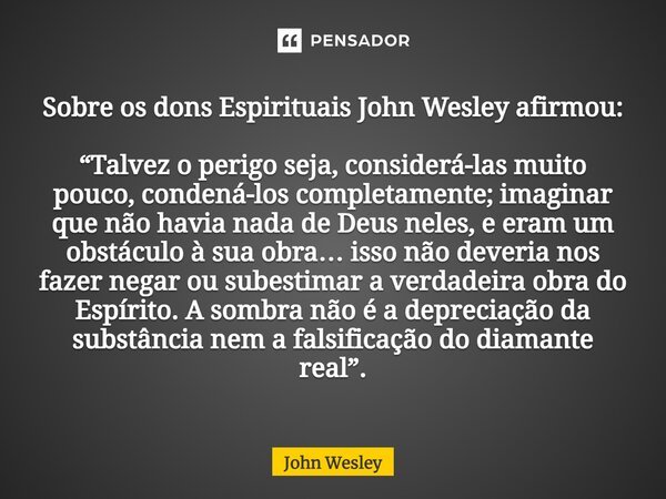 ⁠Sobre os dons Espirituais John Wesley afirmou: “Talvez o perigo seja, considerá-las muito pouco, condená-los completamente; imaginar que não havia nada de Deus... Frase de John Wesley.