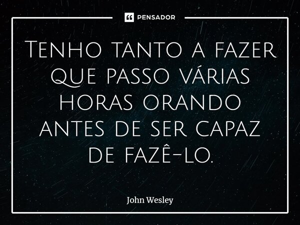 ⁠Tenho tanto a fazer que passo várias horas orando antes de ser capaz de fazê-lo.... Frase de John Wesley.