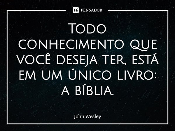 ⁠Todo conhecimento que você deseja ter, está em um único livro: a bíblia.... Frase de John Wesley.