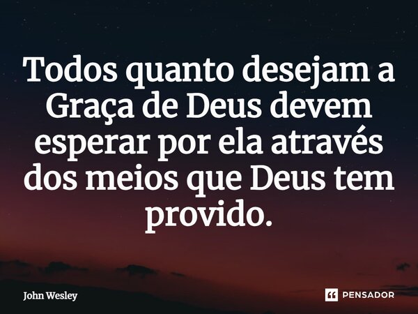 ⁠Todos quanto desejam a Graça de Deus devem esperar por ela através dos meios que Deus tem provido.... Frase de John Wesley.