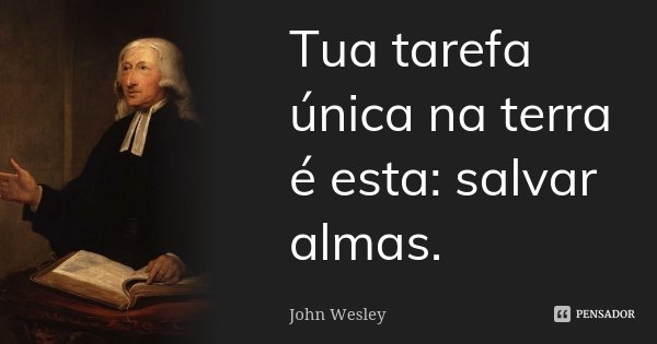 Tua tarefa única na terra é esta: salvar almas.... Frase de John Wesley.