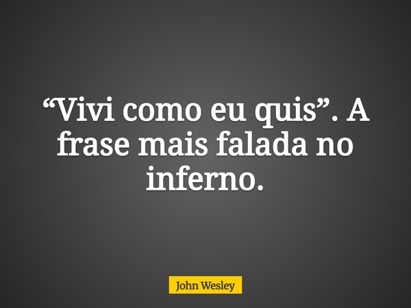 “Vivi como eu quis”. A frase mais falada no inferno.... Frase de John Wesley.
