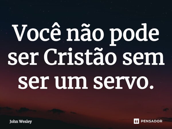 ⁠Você não pode ser Cristão sem ser um servo.... Frase de John Wesley.