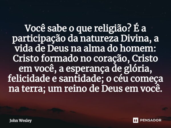 ⁠Você sabe o que religião? É a participação da natureza Divina, a vida de Deus na alma do homem: Cristo formado no coração, Cristo em você, a esperança de glóri... Frase de John Wesley.