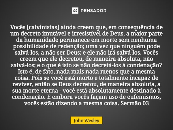 ⁠Vocês [calvinistas] ainda creem que, em consequência de um decreto imutável e irresistível de Deus, a maior parte da humanidade permanece em morte sem nenhuma ... Frase de John Wesley.