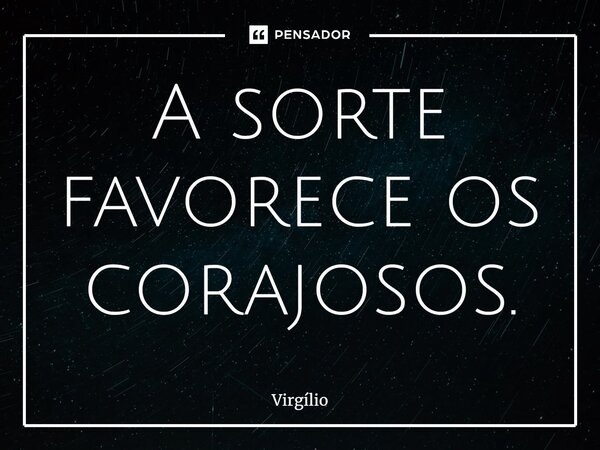 A sorte favorece os corajosos.... Frase de Virgílio.