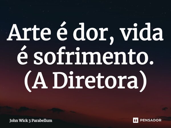 ⁠⁠⁠Arte é dor, vida é sofrimento. (A Diretora)... Frase de John Wick 3 Parabellum.