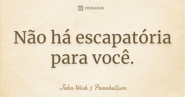 Não há escapatória para você.... Frase de John Wick 3  Parabellum.