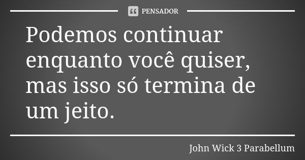 Podemos continuar enquanto você quiser, mas isso só termina de um jeito.... Frase de John Wick 3  Parabellum.