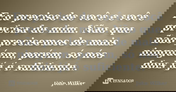 Eu preciso de você e você precisa de mim. Não que não precisemos de mais ninguém, porém, só nós dois já é suficiente.... Frase de John Wilker.