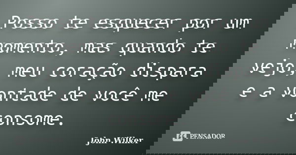 Posso te esquecer por um momento, mas quando te vejo, meu coração dispara e a vontade de você me consome.... Frase de John Wilker.