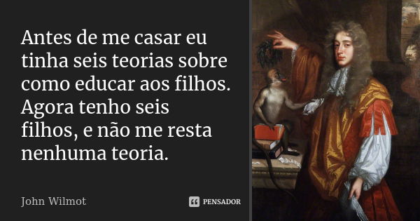 Antes de me casar eu tinha seis teorias sobre como educar aos filhos. Agora tenho seis filhos, e não me resta nenhuma teoria.... Frase de John Wilmot.