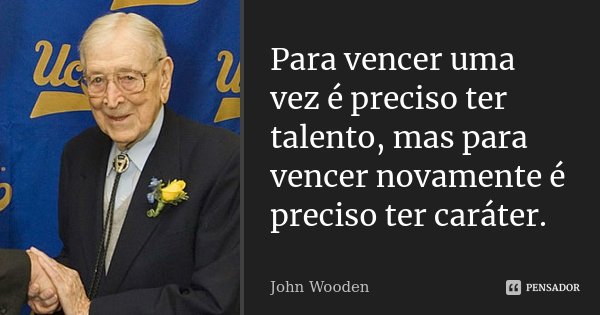 Para vencer uma vez é preciso ter talento, mas para vencer novamente é preciso ter caráter.... Frase de John Wooden.