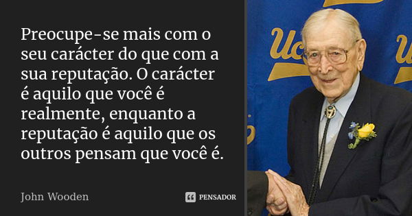 Preocupe-se mais com o seu carácter do que com a sua reputação. O carácter é aquilo que você é realmente, enquanto a reputação é aquilo que os outros pensam que... Frase de John Wooden.