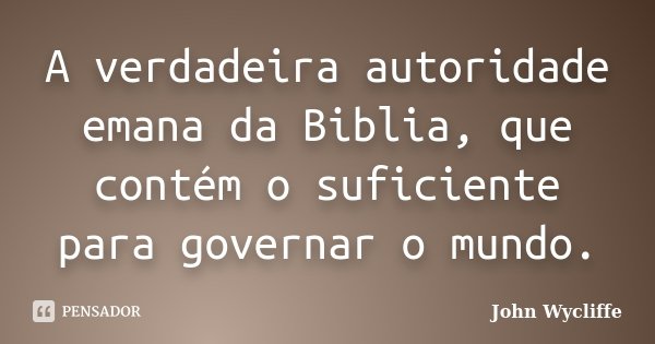 A verdadeira autoridade emana da Biblia, que contém o suficiente para governar o mundo.... Frase de John Wycliffe.