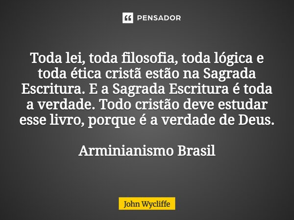 Toda lei, toda filosofia, toda lógica e toda ética cristã estão na Sagrada Escritura. E a Sagrada Escritura é toda a verdade. Todo cristão deve estudar esse li... Frase de John Wycliffe.