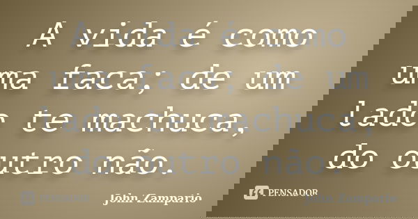 A vida é como uma faca; de um lado te machuca, do outro não.... Frase de John Zampario.