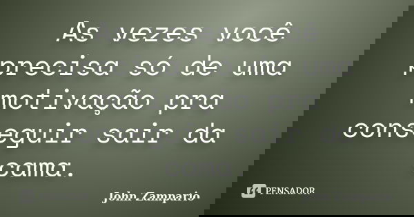 As vezes você precisa só de uma motivação pra conseguir sair da cama.... Frase de John Zampario.