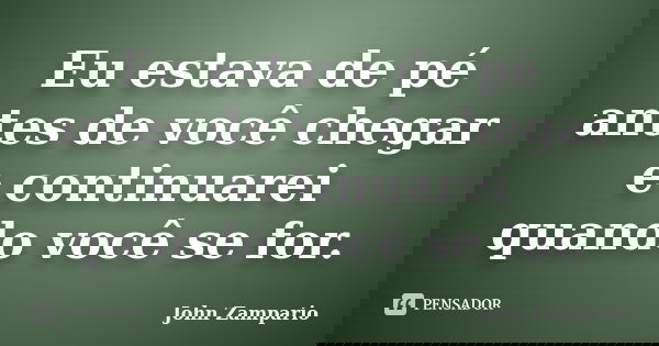 Eu estava de pé antes de você chegar e continuarei quando você se for.... Frase de John Zampario.