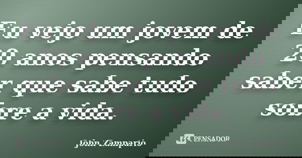 Eu vejo um jovem de 20 anos pensando saber que sabe tudo sobre a vida.... Frase de John Zampario.