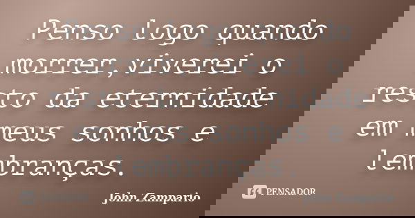 Penso logo quando morrer,viverei o resto da eternidade em meus sonhos e lembranças.... Frase de John Zampario.