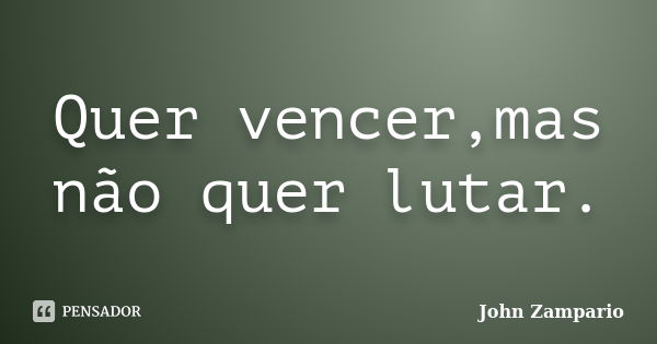 Quer vencer,mas não quer lutar.... Frase de John Zampario.